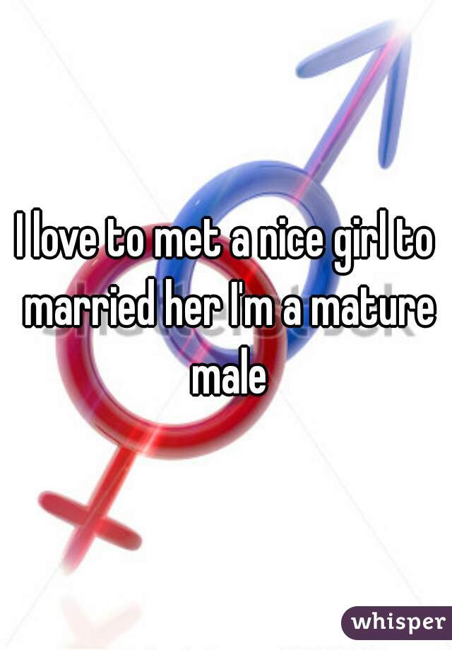 I love to met a nice girl to married her I'm a mature male