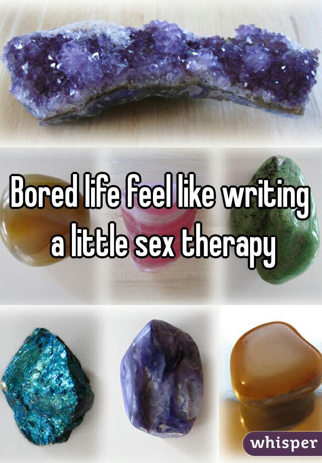 Bored life feel like writing a little sex therapy