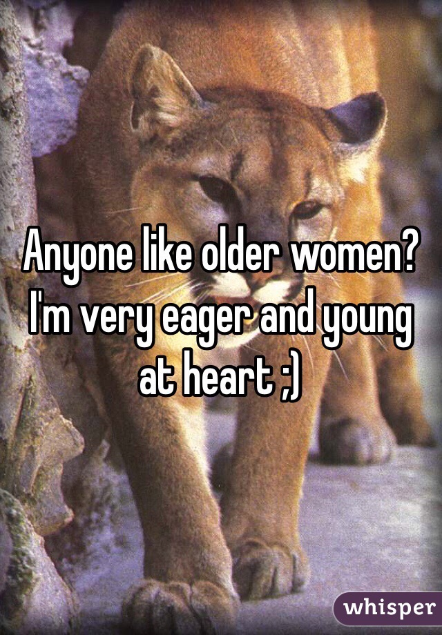 Anyone like older women? I'm very eager and young at heart ;)