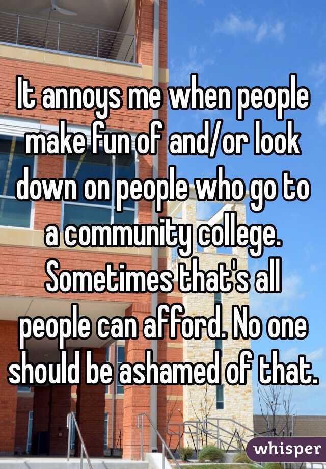 It annoys me when people make fun of and/or look down on people who go to a community college.
Sometimes that's all people can afford. No one should be ashamed of that.