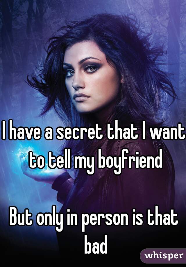 I have a secret that I want to tell my boyfriend

But only in person is that bad