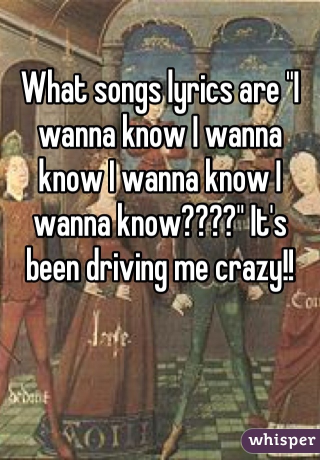 What songs lyrics are "I wanna know I wanna know I wanna know I wanna know????" It's been driving me crazy!!
