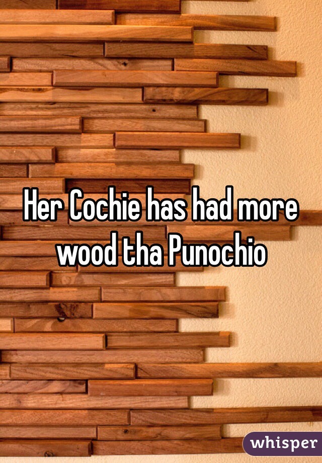 Her Cochie has had more wood tha Punochio 
