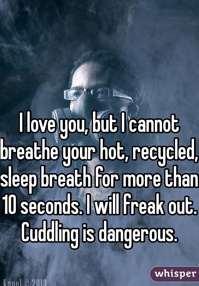 I love you, but I cannot breathe your hot, recycled, sleep breath for more than 10 seconds. I will freak out. Cuddling is dangerous.