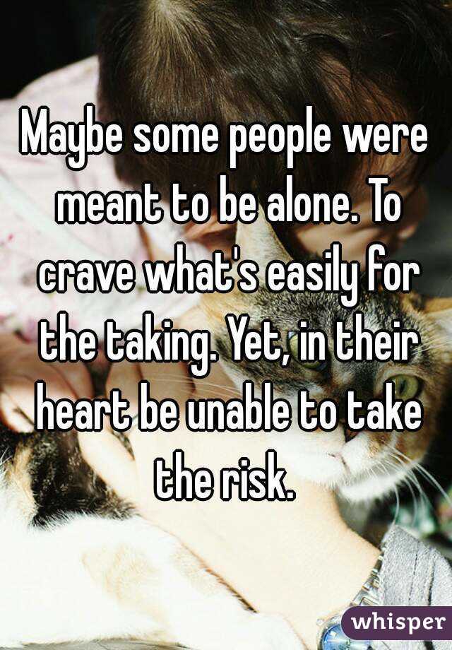 Maybe some people were meant to be alone. To crave what's easily for the taking. Yet, in their heart be unable to take the risk. 