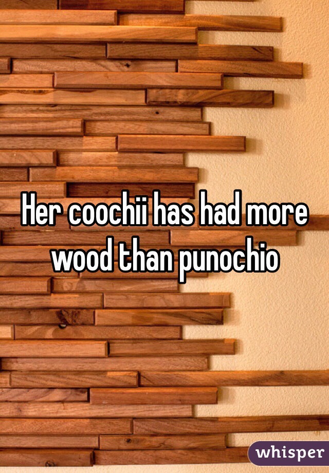 Her coochii has had more wood than punochio
