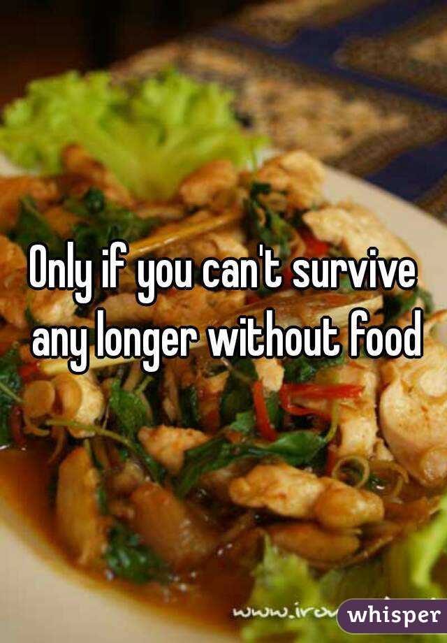 Only if you can't survive any longer without food