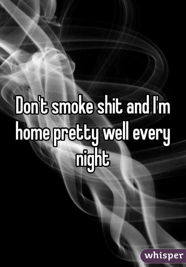 Don't smoke shit and I'm home pretty well every night 