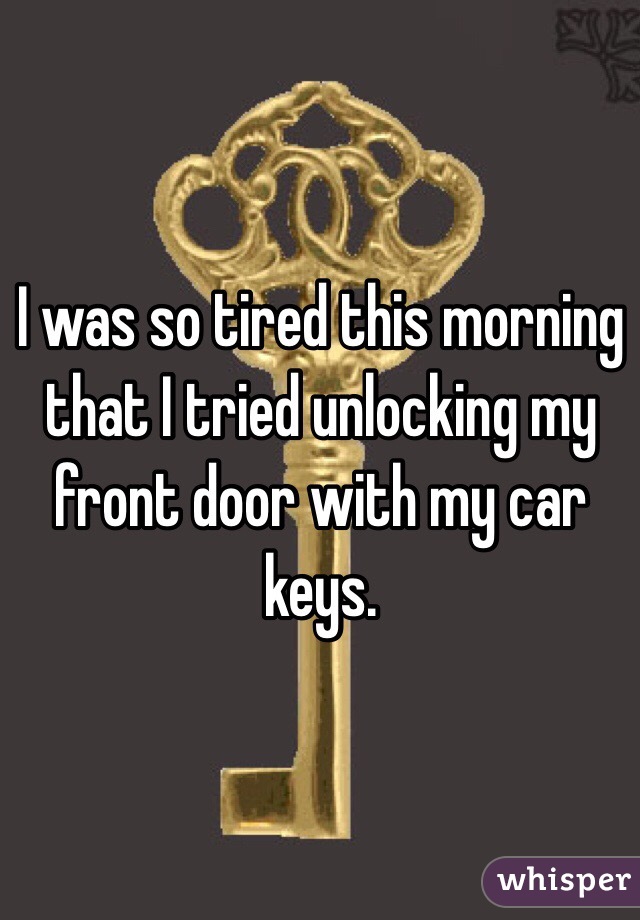I was so tired this morning that I tried unlocking my front door with my car keys.