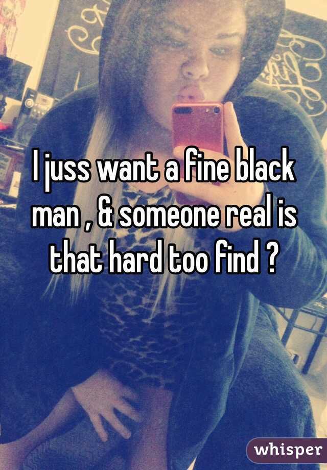 I juss want a fine black man , & someone real is that hard too find ? 
