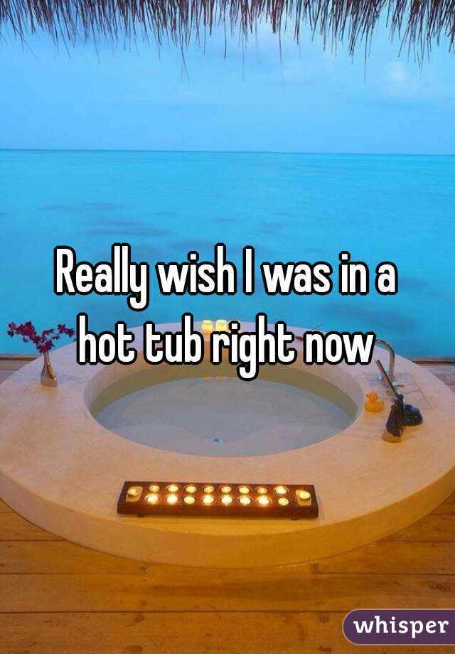 Really wish I was in a
hot tub right now