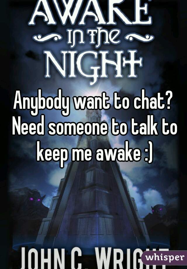 Anybody want to chat? Need someone to talk to keep me awake :)