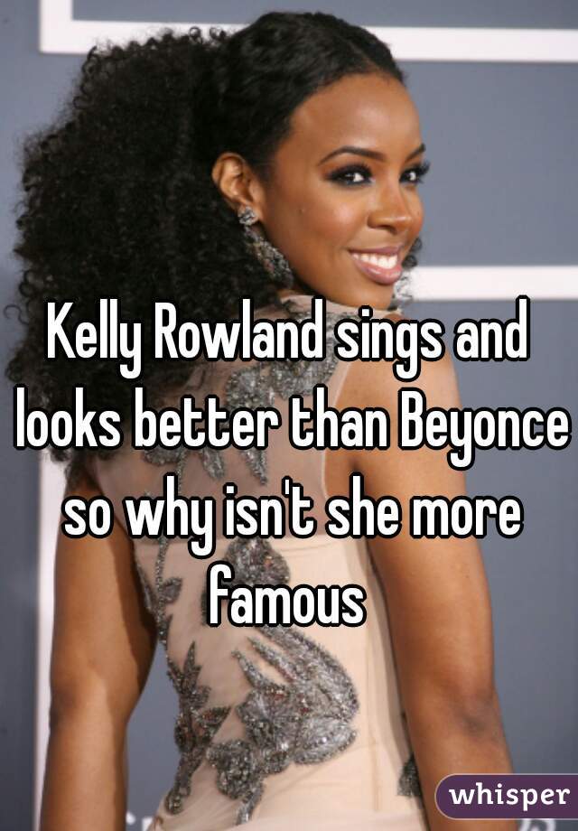 Kelly Rowland sings and looks better than Beyonce so why isn't she more famous 

