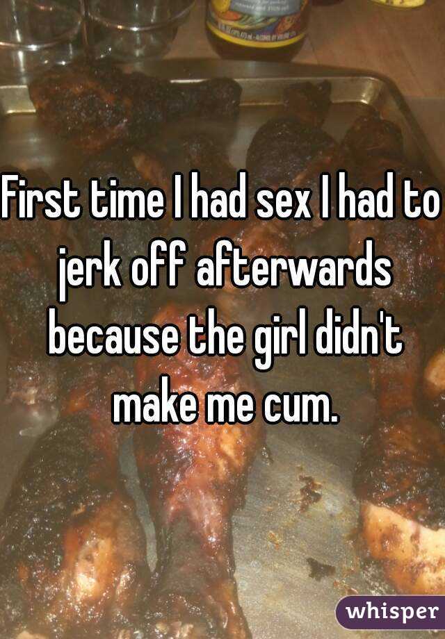First time I had sex I had to jerk off afterwards because the girl didn't make me cum.
