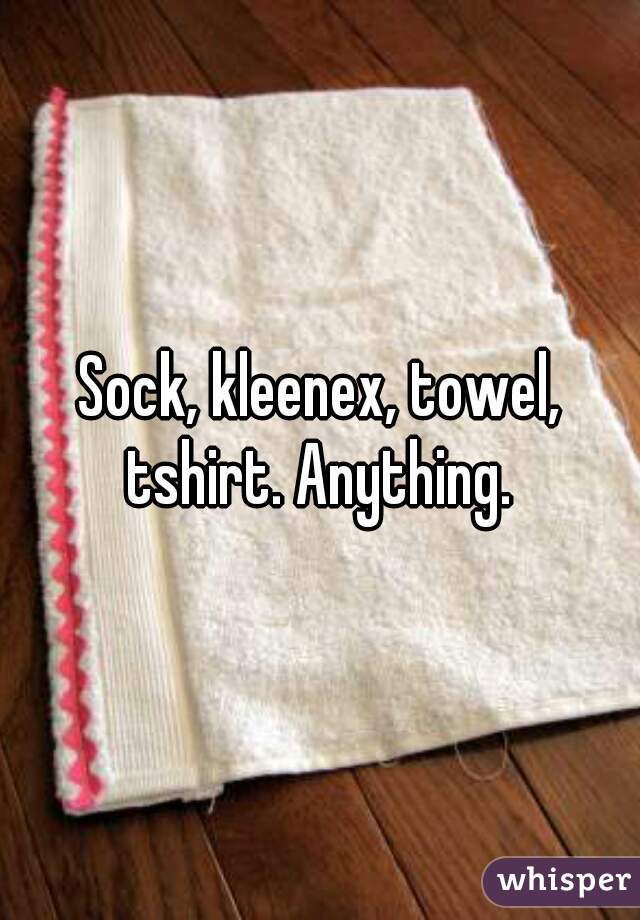 Sock, kleenex, towel, tshirt. Anything. 