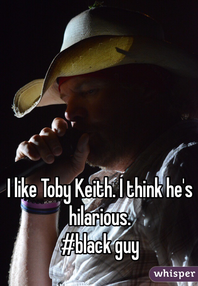 I like Toby Keith. I think he's hilarious.
#black guy