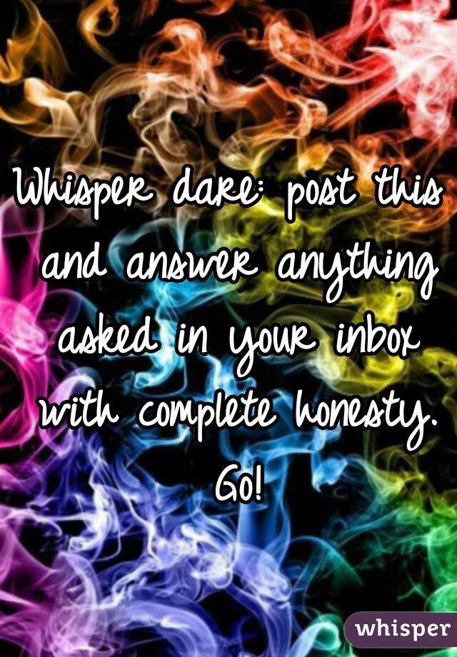 Whisper dare: post this and answer anything asked in your inbox with complete honesty. Go!
