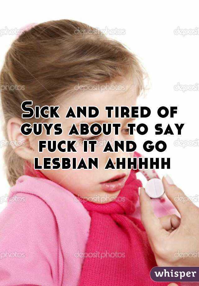 Sick and tired of guys about to say fuck it and go lesbian ahhhhh