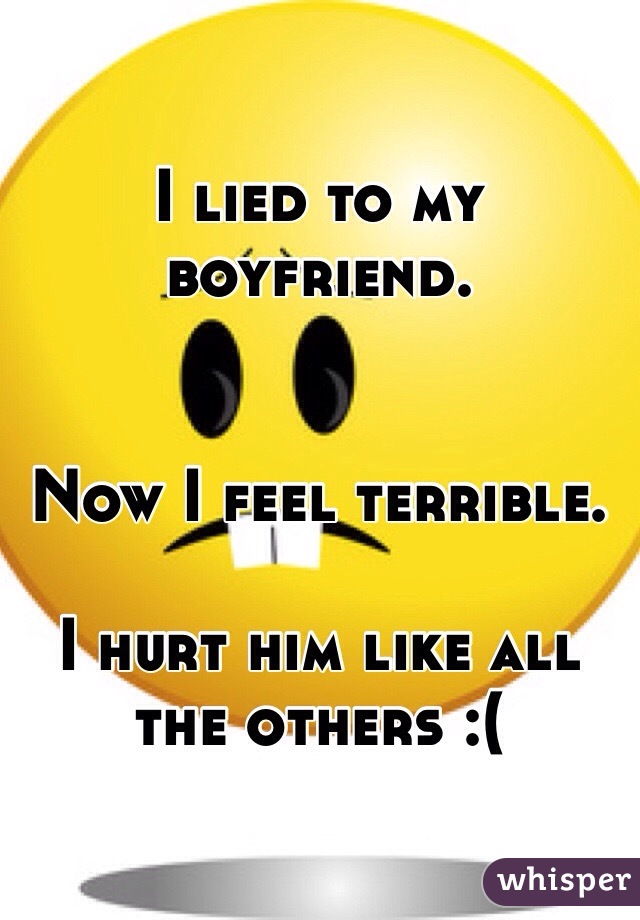 I lied to my boyfriend. 


Now I feel terrible. 

I hurt him like all the others :(