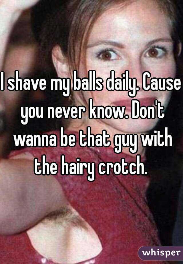 I shave my balls daily. Cause you never know. Don't wanna be that guy with the hairy crotch. 