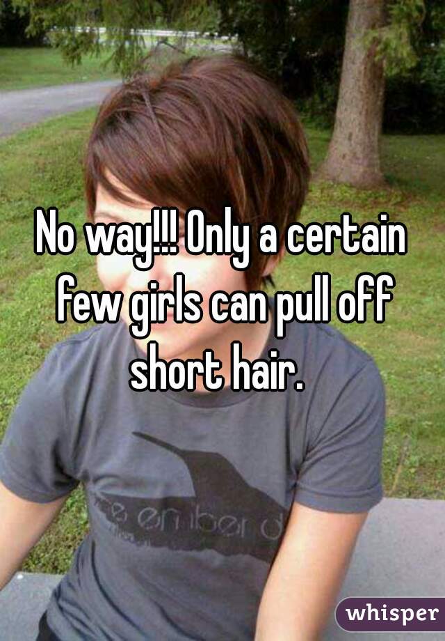 No way!!! Only a certain few girls can pull off short hair.  