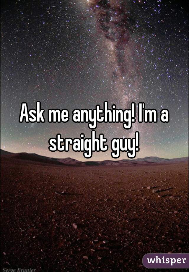 Ask me anything! I'm a straight guy! 