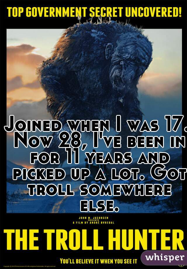 Joined when I was 17. Now 28, I've been in for 11 years and picked up a lot. Got troll somewhere else.