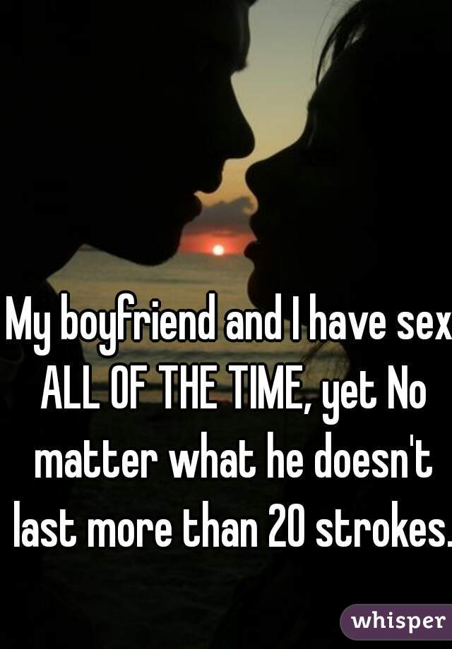 My boyfriend and I have sex ALL OF THE TIME, yet No matter what he doesn't last more than 20 strokes. 