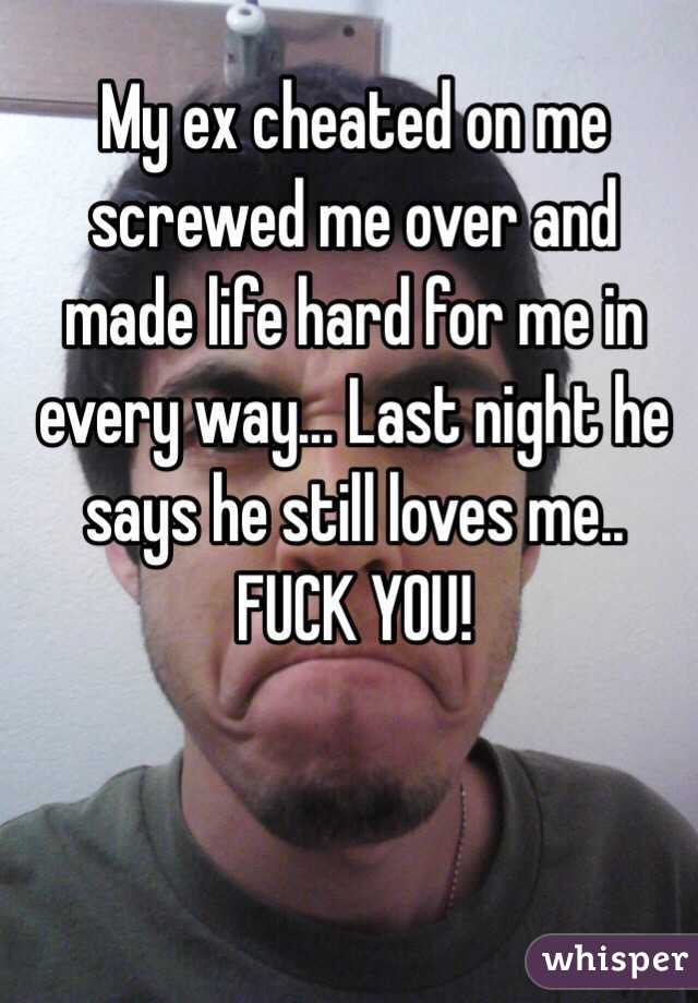 My ex cheated on me screwed me over and made life hard for me in every way... Last night he says he still loves me.. FUCK YOU!