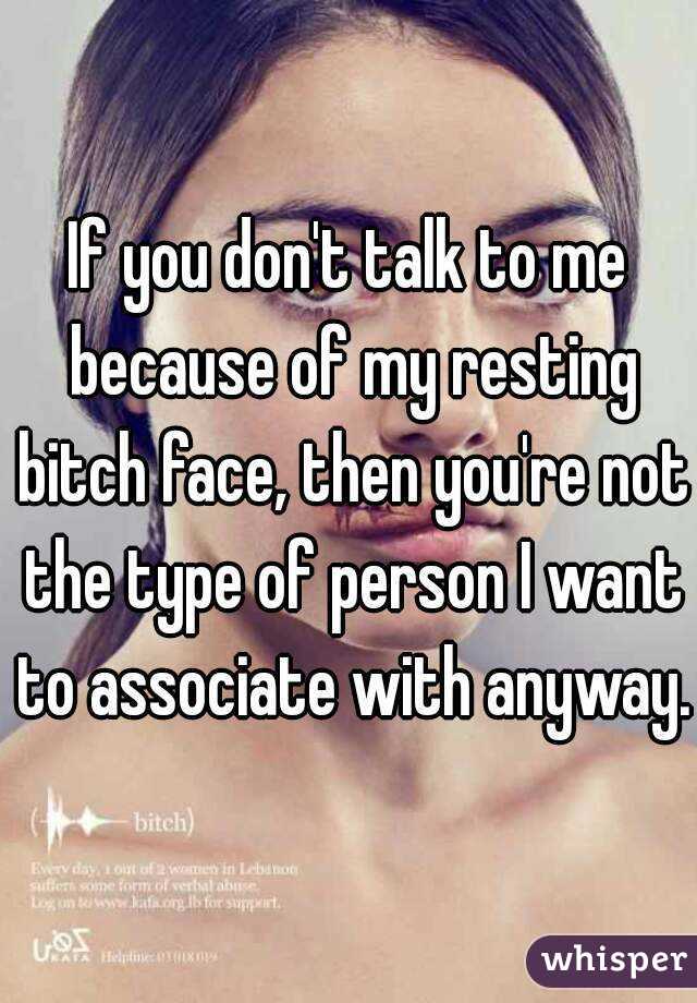If you don't talk to me because of my resting bitch face, then you're not the type of person I want to associate with anyway.