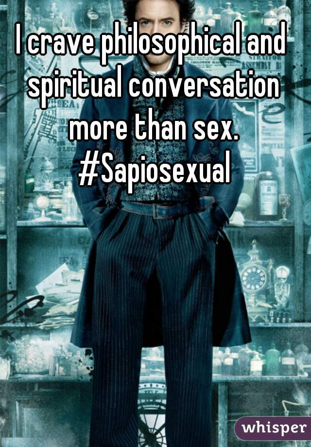 I crave philosophical and spiritual conversation more than sex. #Sapiosexual