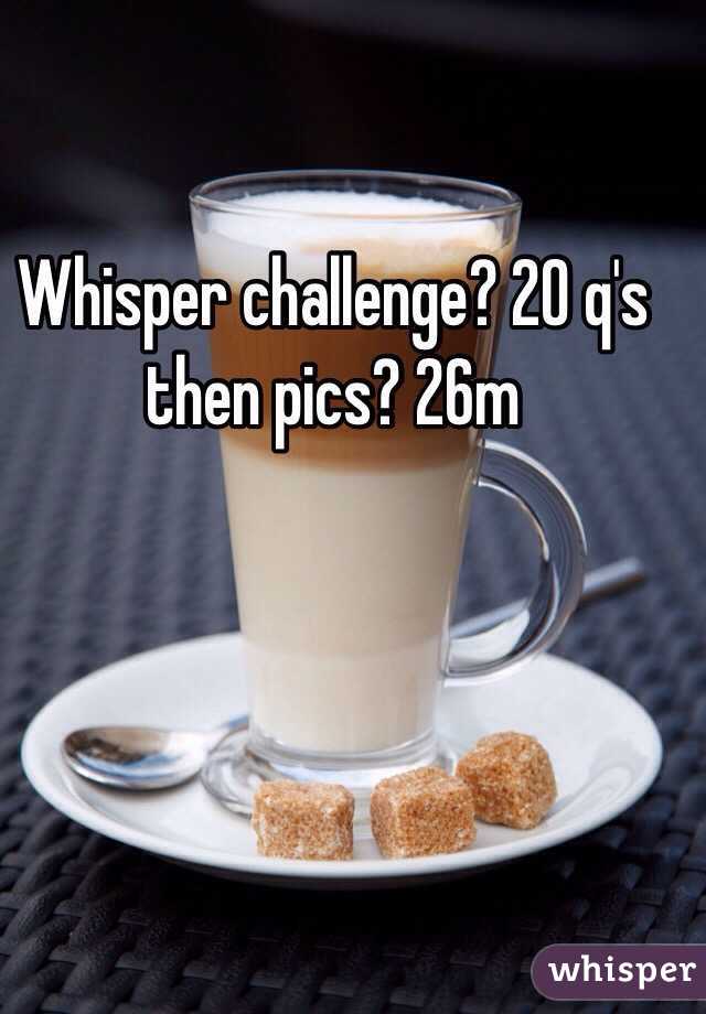 Whisper challenge? 20 q's then pics? 26m 
