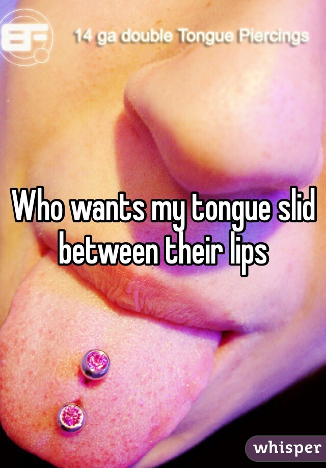 Who wants my tongue slid between their lips 