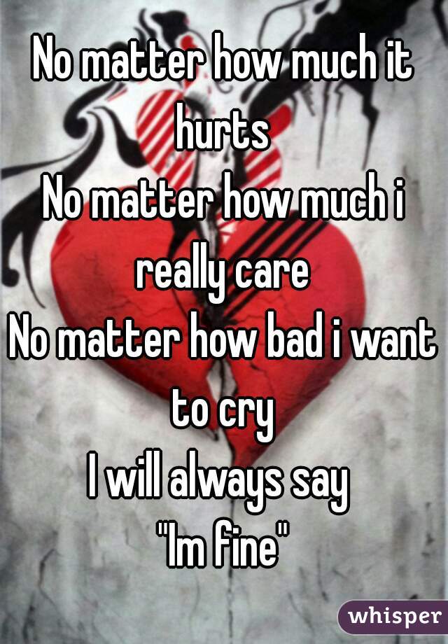No matter how much it hurts 
No matter how much i really care 
No matter how bad i want to cry 
I will always say 
"Im fine"