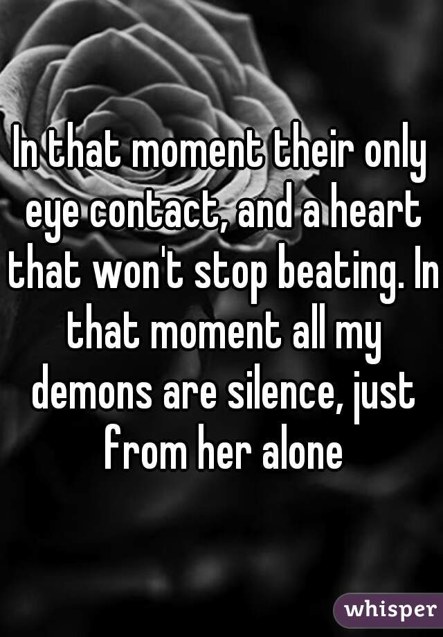 In that moment their only eye contact, and a heart that won't stop beating. In that moment all my demons are silence, just from her alone