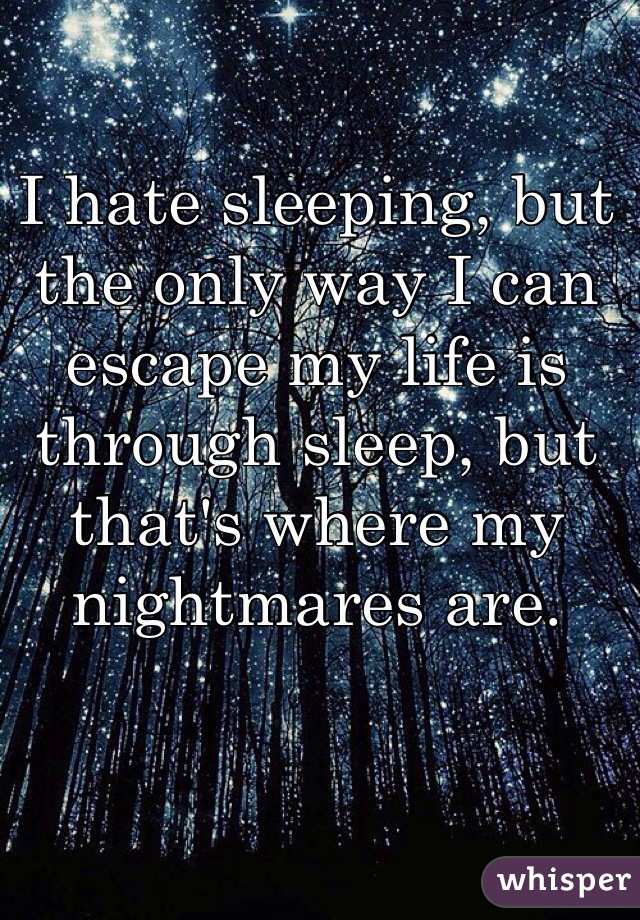 I hate sleeping, but the only way I can escape my life is through sleep, but that's where my nightmares are. 