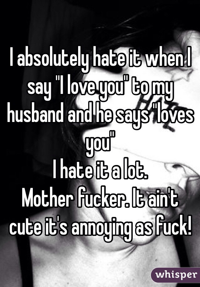 I absolutely hate it when I say "I love you" to my husband and he says "loves you"
I hate it a lot.
Mother fucker. It ain't cute it's annoying as fuck! 