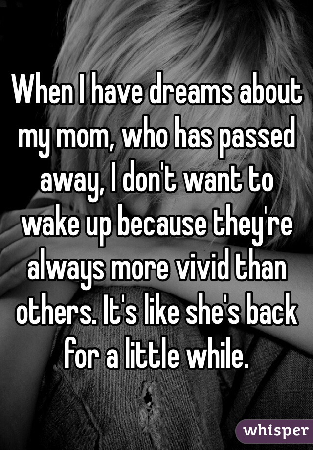 When I have dreams about my mom, who has passed away, I don't want to wake up because they're always more vivid than others. It's like she's back for a little while. 