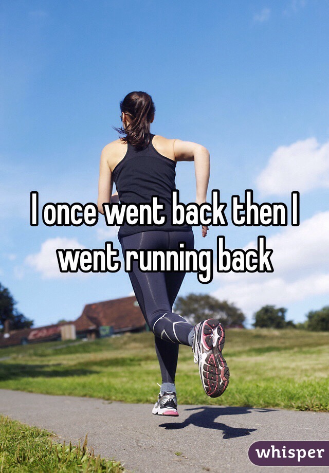 I once went back then I went running back 