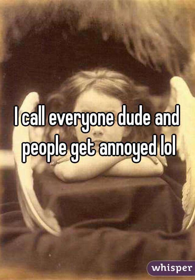 I call everyone dude and people get annoyed lol