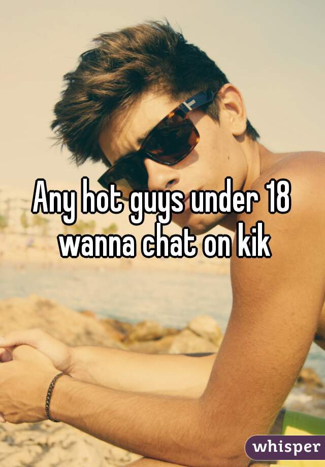 Any hot guys under 18 wanna chat on kik