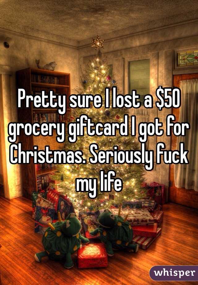 Pretty sure I lost a $50 grocery giftcard I got for Christmas. Seriously fuck my life