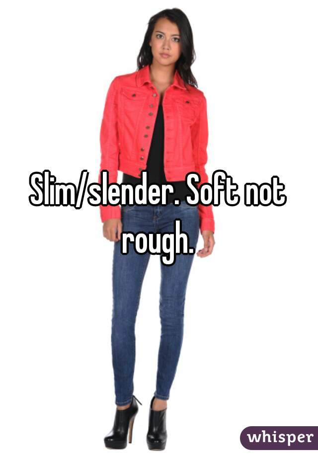 Slim/slender. Soft not rough. 