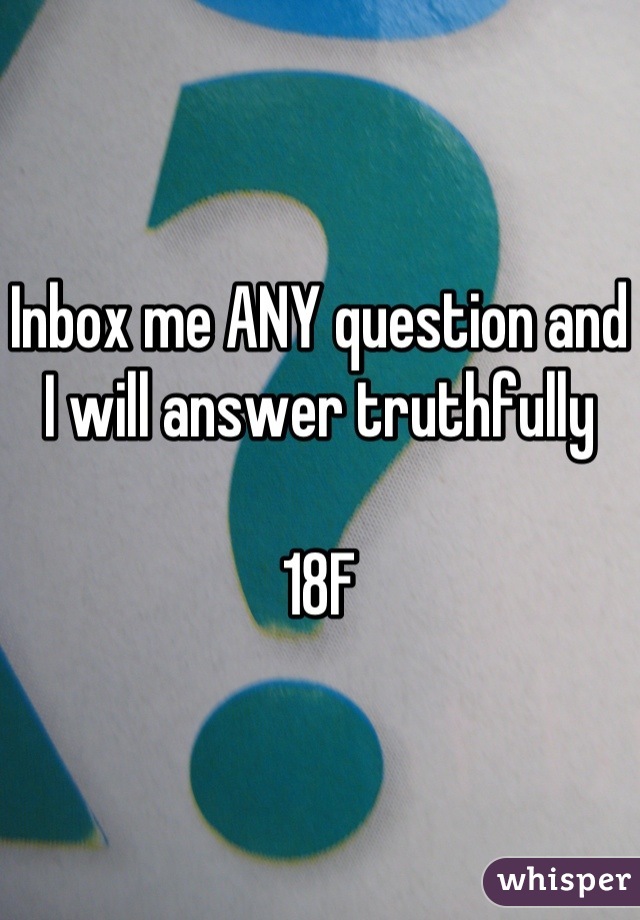 Inbox me ANY question and I will answer truthfully 

18F