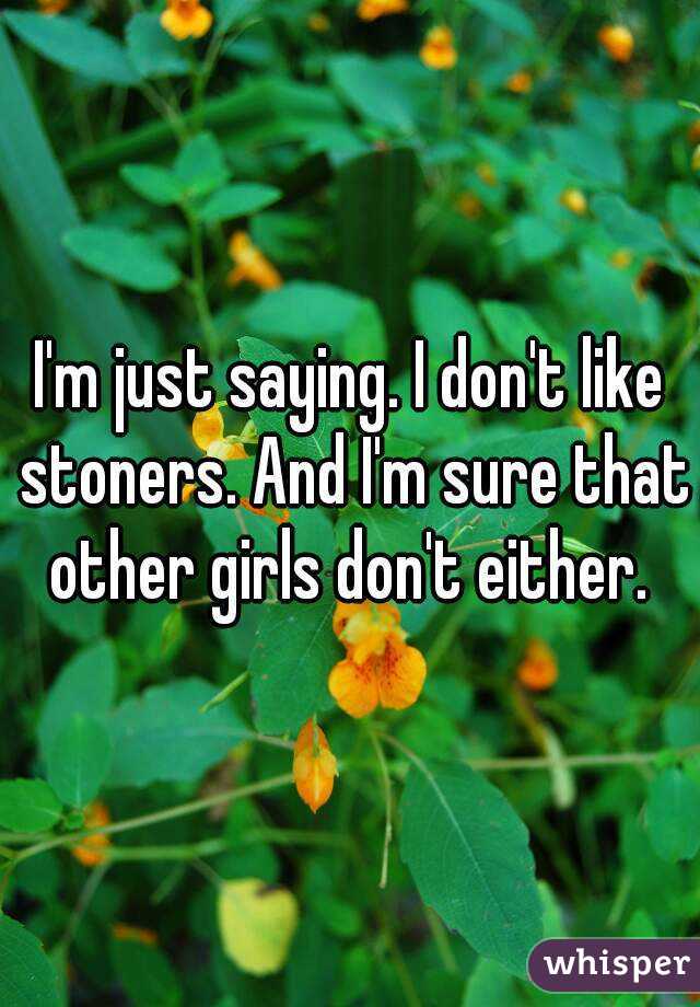 I'm just saying. I don't like stoners. And I'm sure that other girls don't either. 