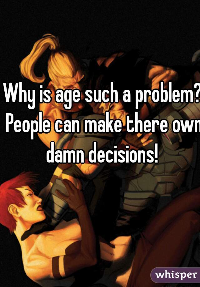 Why is age such a problem? People can make there own damn decisions! 