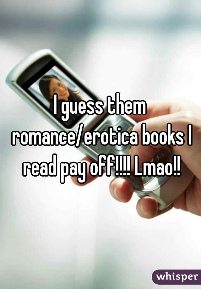 I guess them romance/erotica books I read pay off!!!! Lmao!!