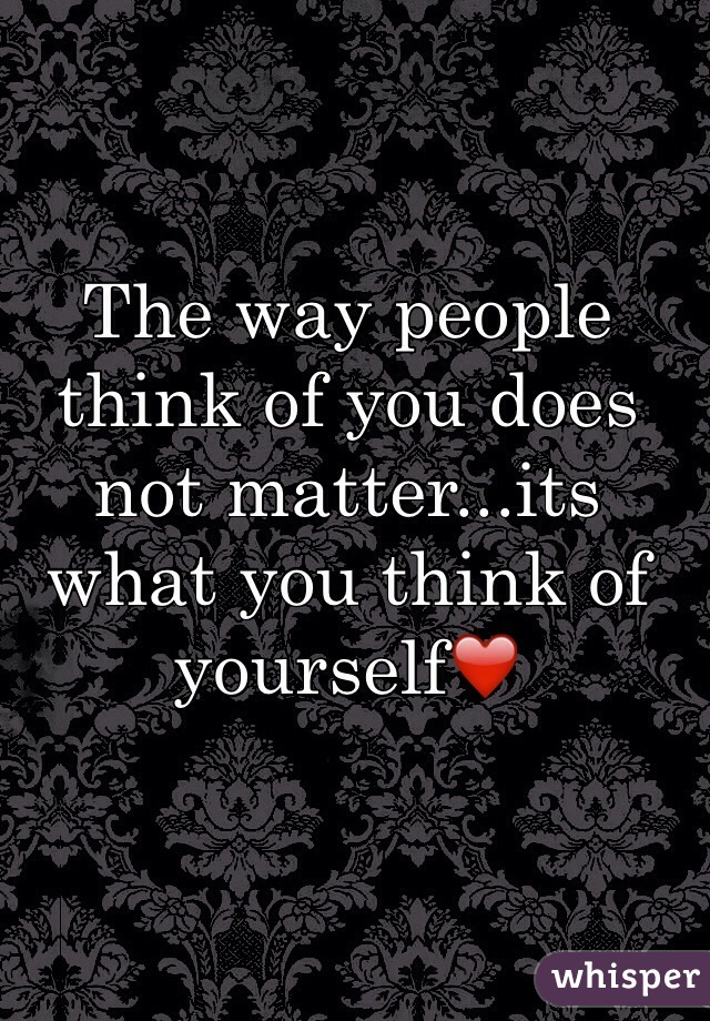 The way people think of you does not matter...its what you think of yourself❤️