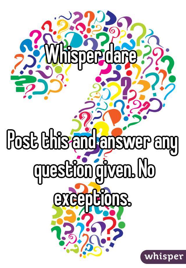 Whisper dare 


Post this and answer any question given. No exceptions. 
