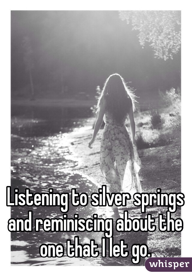 Listening to silver springs and reminiscing about the one that I let go. 